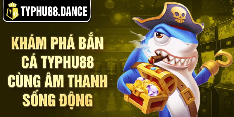 Khám phá bắn cá Typhu88 cùng âm thanh sống động